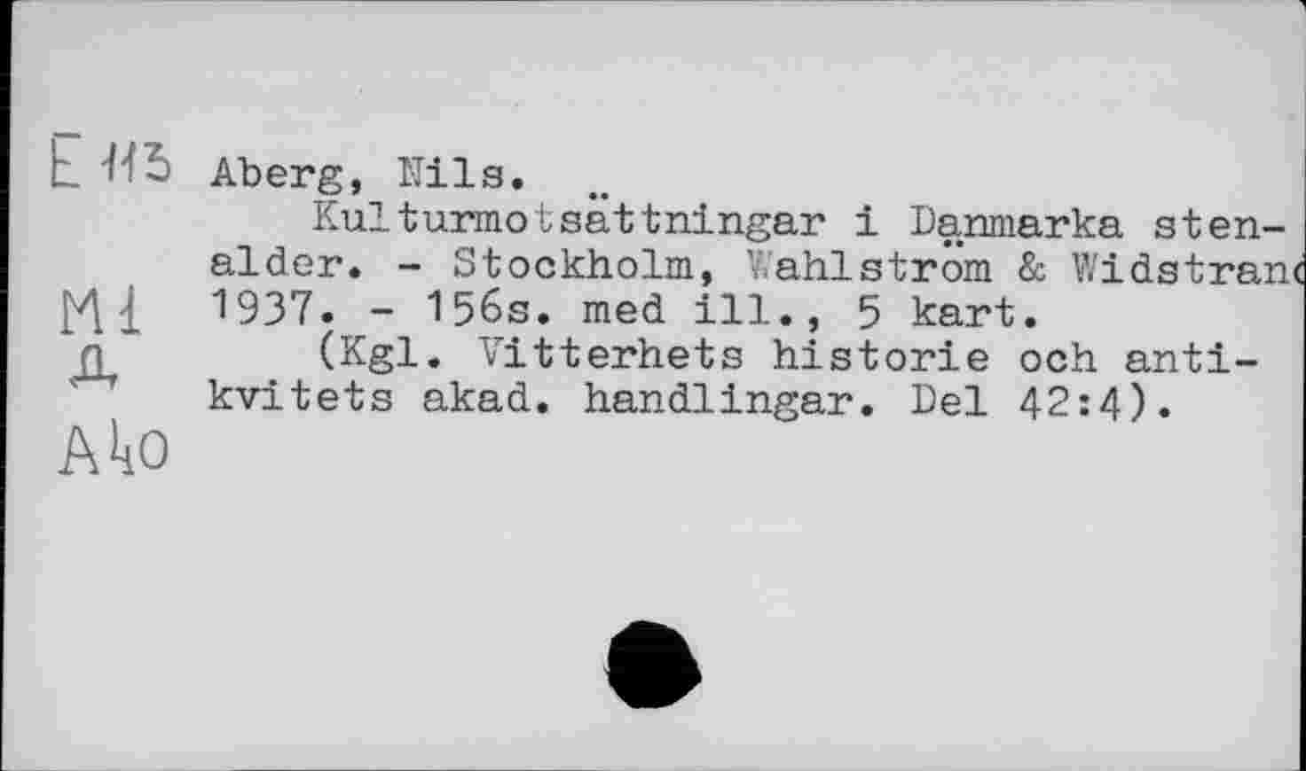 ﻿L
Ml
AkO
Aberg, Nils.
Kulturmotsattningar і Danmarka sten-alder. - Stockholm, Wahlstrom & Widstran 1937. - 156s. med ill., 5 kart.
(Kgl. Vitterhets historié och anti-kvitets akad. handlingar. Del 42:4).